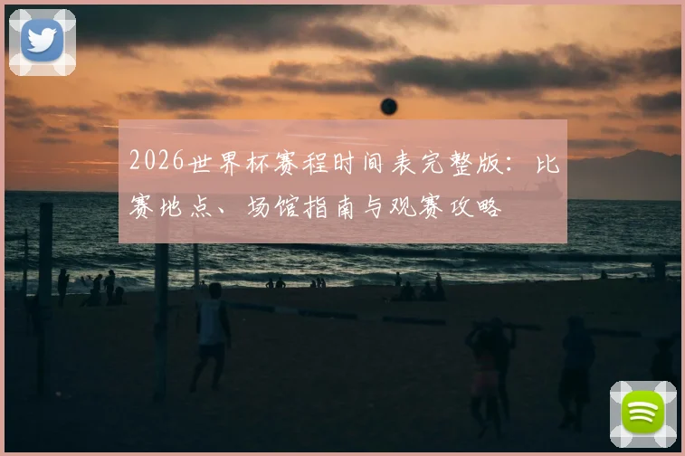 2026世界杯赛程时间表完整版：比赛地点、场馆指南与观赛攻略
