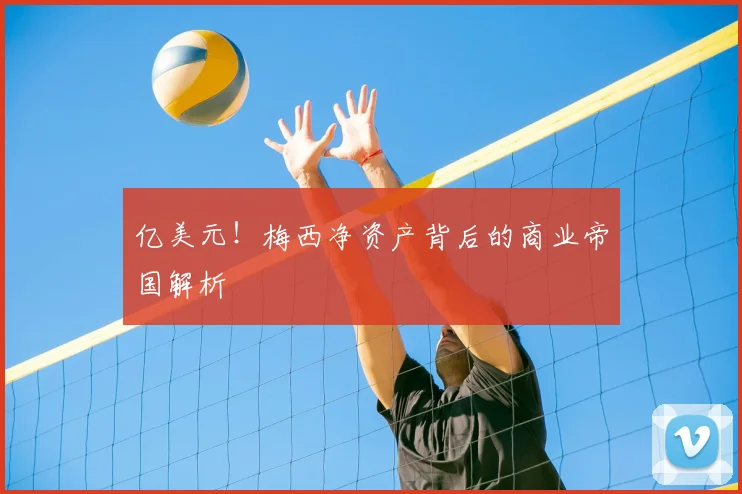 亿美元！梅西净资产背后的商业帝国解析