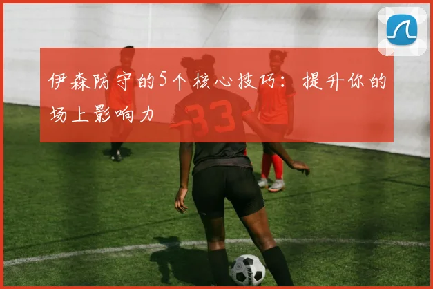 伊森防守的5个核心技巧：提升你的场上影响力