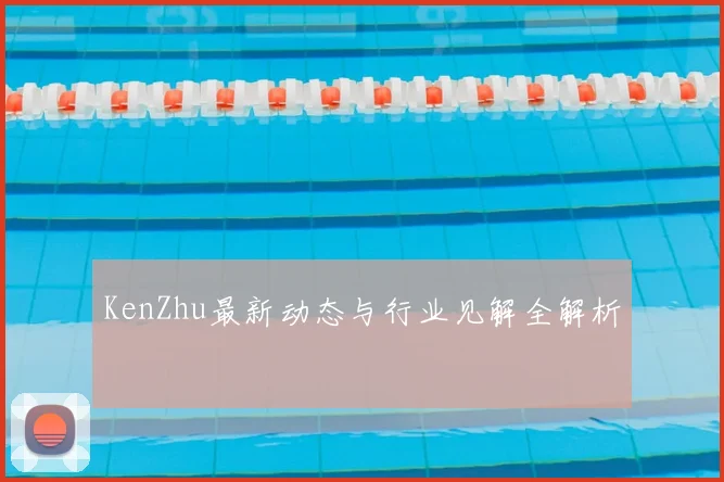 KenZhu最新动态与行业见解全解析