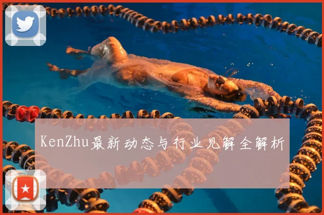KenZhu最新动态与行业见解全解析