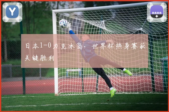 日本1-0力克冰岛，世界杯热身赛获关键胜利