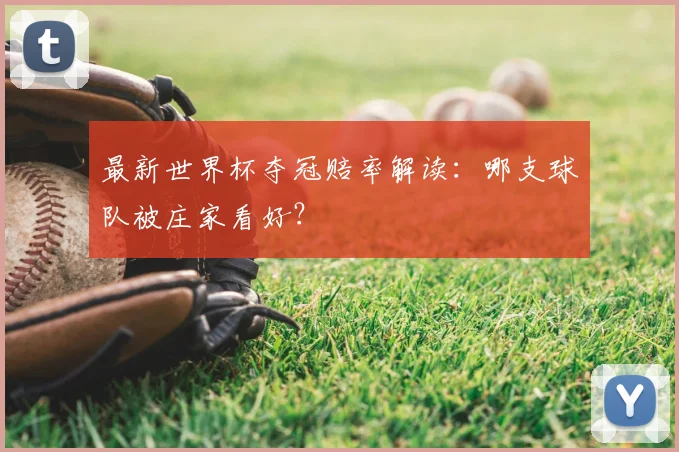 最新世界杯夺冠赔率解读：哪支球队被庄家看好？