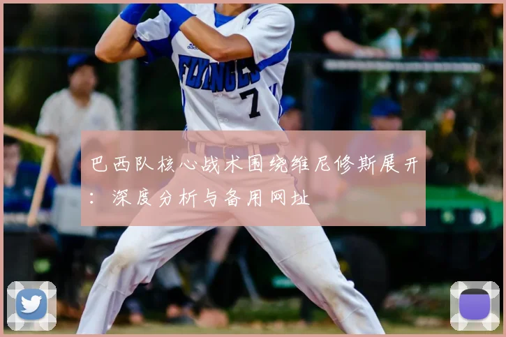巴西队核心战术围绕维尼修斯展开：深度分析与备用网址