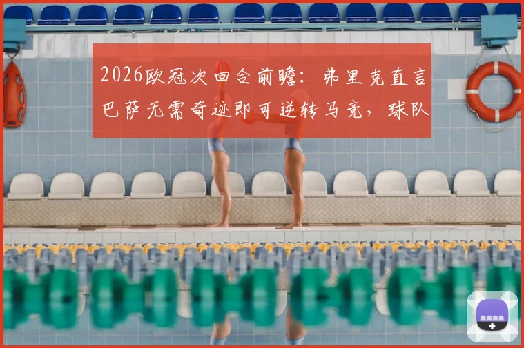 2026欧冠次回合前瞻：弗里克直言巴萨无需奇迹即可逆转马竞，球队实力是底气所在