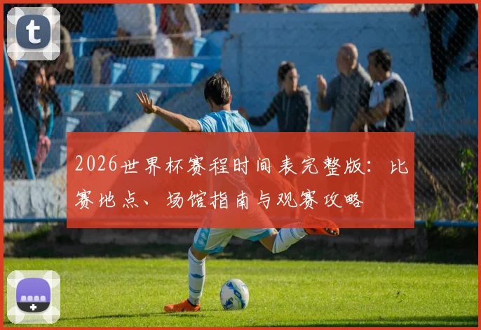 2026世界杯赛程时间表完整版：比赛地点、场馆指南与观赛攻略