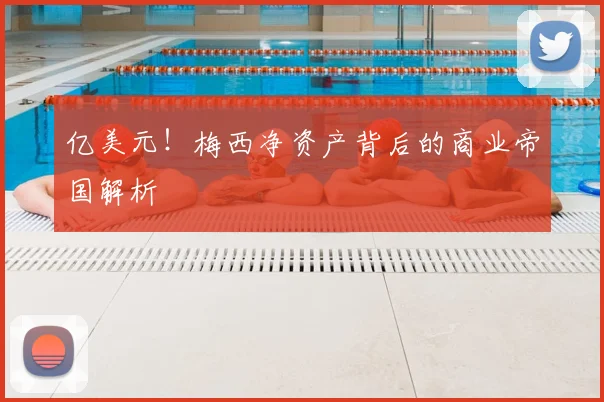 亿美元！梅西净资产背后的商业帝国解析