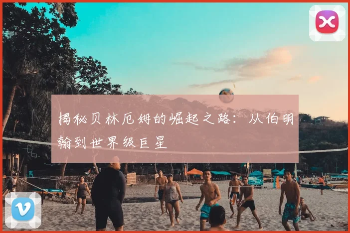 揭秘贝林厄姆的崛起之路：从伯明翰到世界级巨星