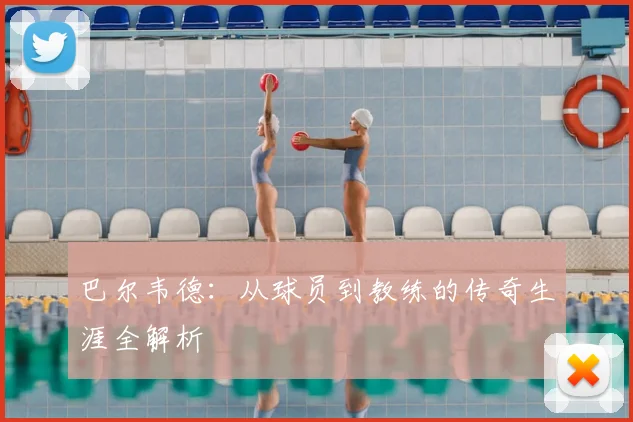 巴尔韦德：从球员到教练的传奇生涯全解析