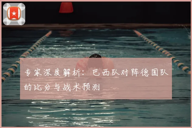 专家深度解析：巴西队对阵德国队的比分与战术预测