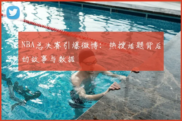 NBA总决赛引爆微博：热搜话题背后的故事与数据