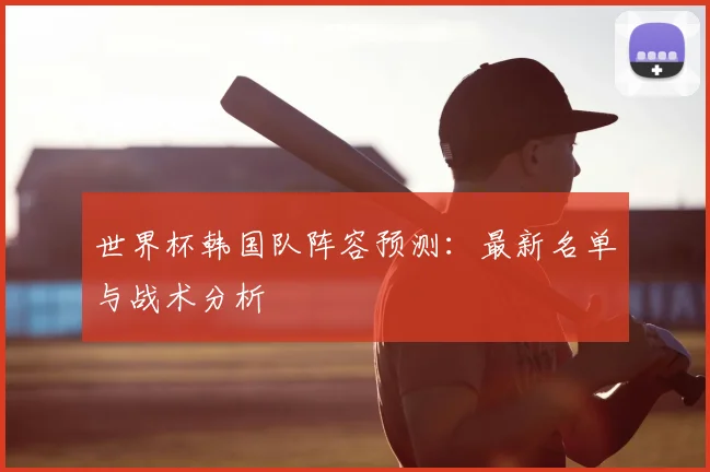 世界杯韩国队阵容预测：最新名单与战术分析