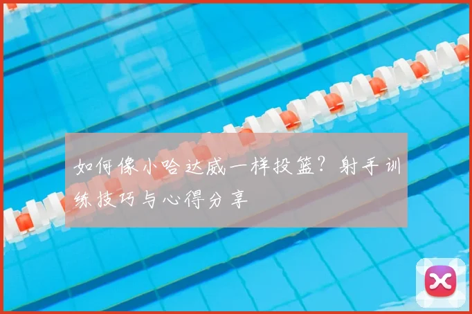 如何像小哈达威一样投篮？射手训练技巧与心得分享