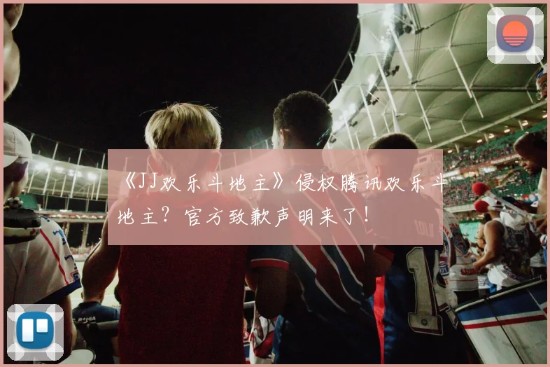 《JJ欢乐斗地主》侵权腾讯欢乐斗地主？官方致歉声明来了！