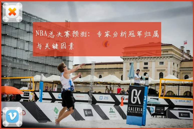 NBA总决赛预测：专家分析冠军归属与关键因素