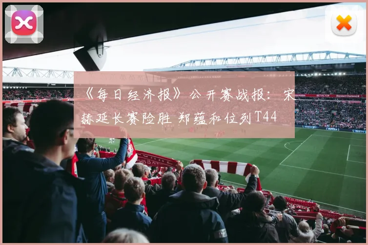 《每日经济报》公开赛战报：宋䪸赫延长赛险胜 郑蕴和位列T44
