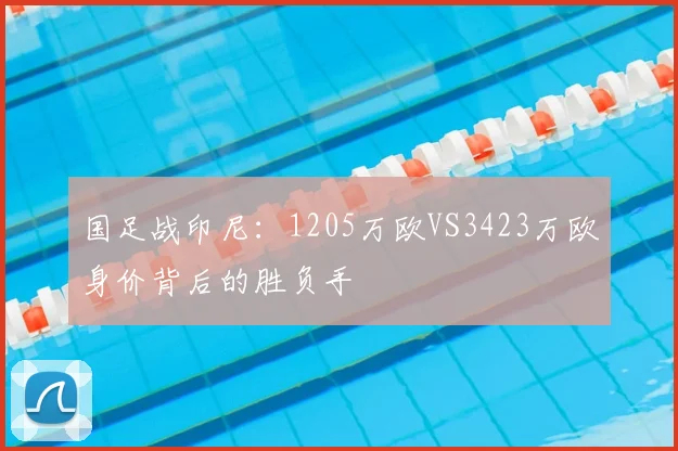 国足战印尼:1205万欧VS3423万欧身价背后的胜负手