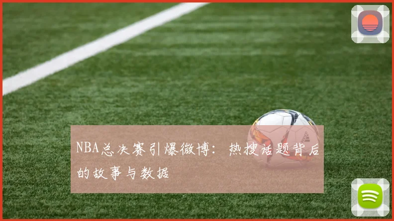 NBA总决赛引爆微博：热搜话题背后的故事与数据