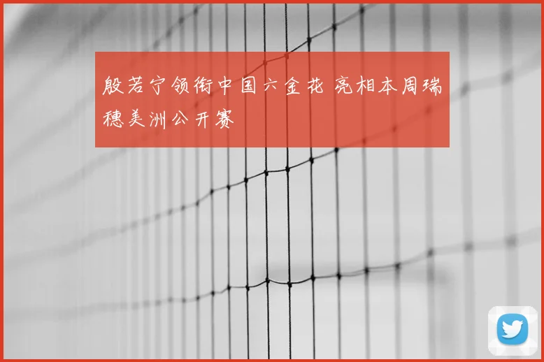 殷若宁领衔中国六金花 亮相本周瑞穗美洲公开赛