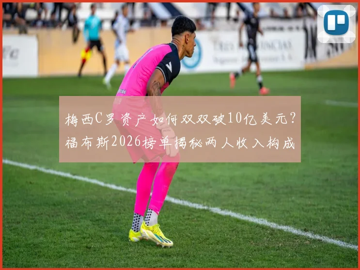 梅西C罗资产如何双双破10亿美元？福布斯2026榜单揭秘两人收入构成与商业帝国