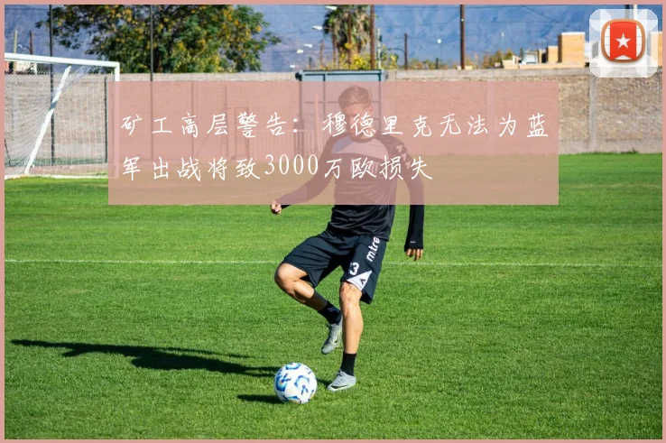 矿工高层警告：穆德里克无法为蓝军出战将致3000万欧损失