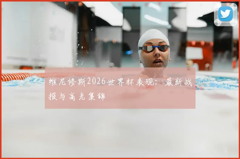 维尼修斯2026世界杯表现：最新战报与高光集锦