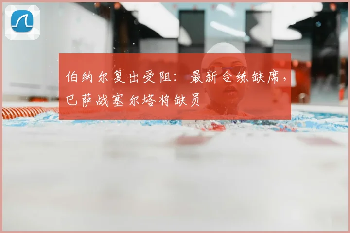 伯纳尔复出受阻：最新合练缺席，巴萨战塞尔塔将缺员