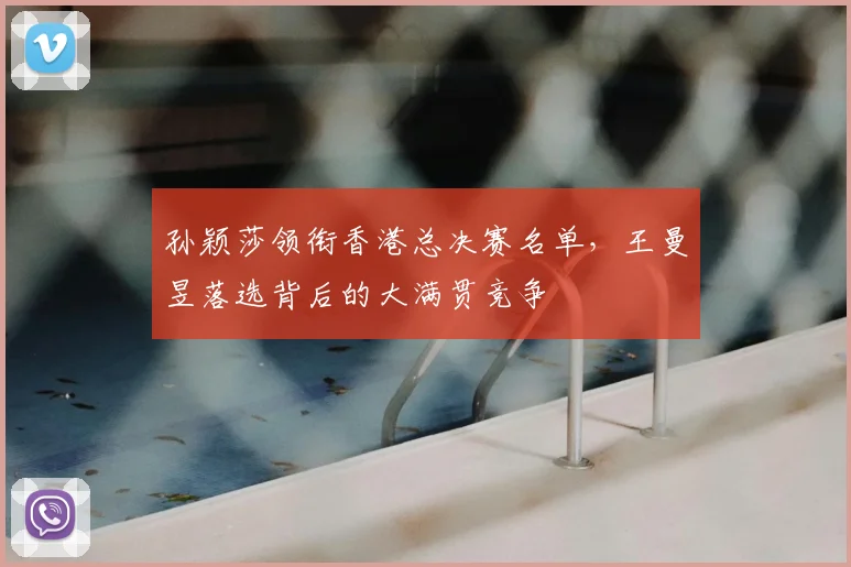 孙颖莎领衔香港总决赛名单，王曼昱落选背后的大满贯竞争