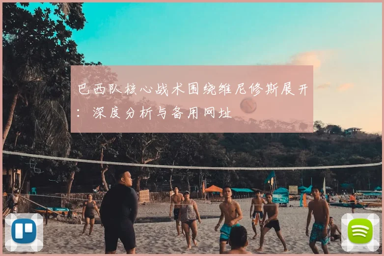 巴西队核心战术围绕维尼修斯展开：深度分析与备用网址