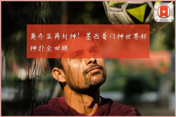 奥乔亚再封神!墨西哥门神世界杯神扑全回顾