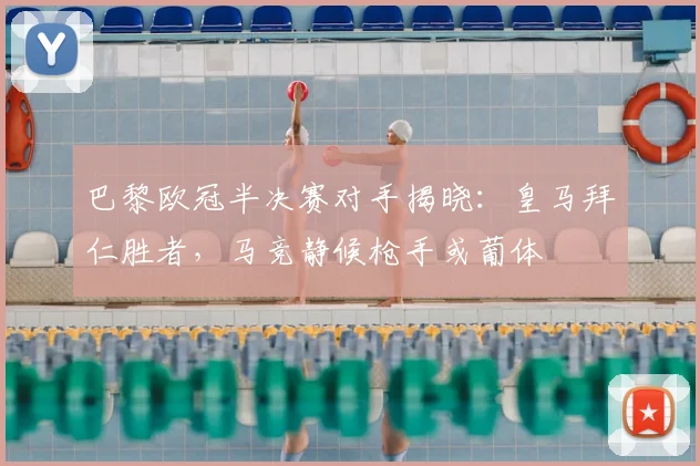 巴黎欧冠半决赛对手揭晓：皇马拜仁胜者，马竞静候枪手或葡体