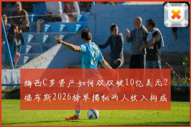 梅西C罗资产如何双双破10亿美元？福布斯2026榜单揭秘两人收入构成与商业帝国