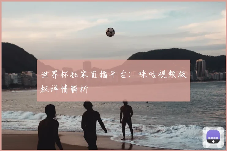 世界杯独家直播平台:咪咕视频版权详情解析