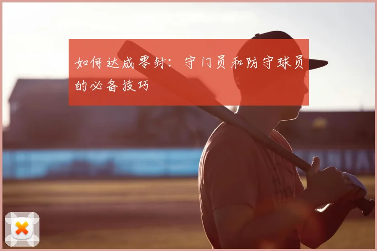 如何达成零封：守门员和防守球员的必备技巧