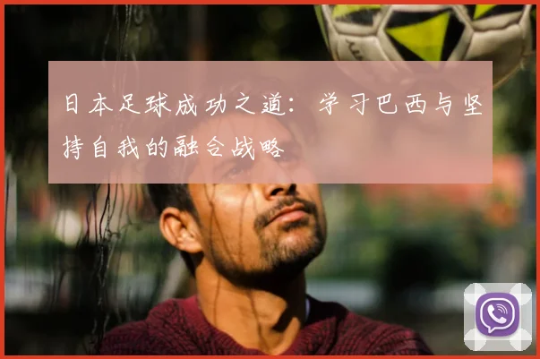 日本足球成功之道：学习巴西与坚持自我的融合战略